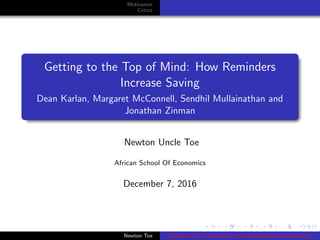 Motivation
Critics
Getting to the Top of Mind: How Reminders
Increase Saving
Dean Karlan, Margaret McConnell, Sendhil Mullainathan and
Jonathan Zinman
Newton Uncle Toe
African School Of Economics
December 7, 2016
Newton Toe Getting to the Top of Mind: How Reminders Increase Saving
 