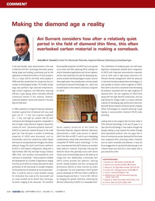 COMMENT
SEPTEMBER 2012 | VOLUME 15 | NUMBER 9358
Making the diamond age a reality
In the past decade, major advancements in the area
of diamond thin film technology have been quietly
taking shape and building a promising case for the
application of diamond thin films in hi-tech products.
This is a major shift for the field, which peaked in
1990s and then slowed down for a long time, due to a
number of technological hurdles. The hurdles include
large area synthesis, high substrate temperatures,
high surface roughness, and difficulties achieving
efficient n-type doping, which ultimately affected
commercial interest in this material. However,
continued academic interest and research in this area
kept the field alive.
In 1998, researchers at Argonne National Laboratory
invented a special form of diamond with very small
grain size (2 – 5 nm), low as-grown roughness
(4 – 7 nm), and high sp3
content (98 %) with
mechanical and tribological properties comparable to
that of single crystal diamond. Argonne researchers
coined the term “ultrananocrystalline diamond”
(UNCD) to name this material because of the small
grain size. Over the years, a number of interesting
properties of UNCD were discovered, such as
semimetallic electrical conductivity (when doped
with boron or incorporated with nitrogen), the lowest
adhesion energy (10 mJ/m2
) and friction coefficient
(0.007) in self-matted configuration, along with a
high hardness (98 GPa) and high Young’s modulus
(980 GPa), and excellent biocompatibility with
resistance to biofouling1,2
. These properties enabled
the development of a number of applications ranging
from the use of UNCD as a robust electrode for water
purification at the macroscale to reusable templates
for the production of nanowires at micro/nanoscales3
.
Also, it could be used as a wear resistant coating
for mechanical face seals at the macroscale4
and
as a wear resistant tip for atomic force microcopy,
for better imaging at the nanoscale5
. The excellent
biocompatible properties of UNCD have now opened
up an entire new field, exploring UNCD coatings not
only for biomedical applications such as bio-implants,
and bio-inert electrodes, but also for developing bio-
sensorstodetectharmfulpathogensinwater.Someof
these applications have already been commercialized
by Advanced Diamond Technologies Inc., which was
founded based on the research carried out at Argonne
on UNCD.
Recent research carried out at the Center for
Nanoscale Materials, Argonne National Laboratory
demonstrated a wafer scale process to deposit
UNCD thin films at 400 °C and its use in developing
complementary metal oxide semiconductor (CMOS)
compatible RF-MEMS switch technology1,6
. In this
case, itwasobservedthatUNCDworks as an excellent
leaky dielectric material, drastically reducing the
dielectric failure that generally occurs with silicon
nitride (used conventionally) due to the build-up of
charge over time. Additionally, a chemically inert
UNCD surface provides low adhesion, reducing
stiction related problems and thus increasing the
performance lifetime of these switches by orders
of magnitude. The low temperature UNCD growth
process developed at CNM was further modified to
increase the grain size from 2 – 5 nm to 100 – 200 nm
by changing the growth chemistry, enhancing the
thermal conductivity of UNCD to a reasonable level7
.
The combination of moderate grain size with lower
deposition temperature allowed direct integration
of UNCD with important semiconductor materials,
such as GaN used in high power electronics for
efficient thermal management7
. With the advances
in chemical mechanical planarization technology, it is
now possible to achieve surface roughness of UNCD
films down to less than a nanometer level eliminating
all problems associated with the high roughness of
diamond films. The low roughness of UNCD films
along with the high thermal conductivity, and low
trap density for charges makes it a unique substrate
material for developing high performance electronic
devices8. Recent research carried out by the company
AKhan Technologies Inc towards achieving n-type
doping in nanocrystalline diamond (NCD) looks
promising.
Looking back on the progress that has been made in
CVD-diamond technology in the last 20 years, it is
clear that the technology is now mature enough and
already making its way towards the market through
some specialized products. One can argue that in
termsof commercial success,diamondthinfilms have
even surpassed other promising carbon materials
such as carbon nanotubes and fullerene. It may not
be an exaggeration to say that the diamond age is not
a distant dream any more but a close reality, that is
just around the corner.
Anirudha V. Sumant | Center for Nanoscale Materials, Argonne National Laboratory | sumant@anl.gov
Ani Sumant considers how after a relatively quiet
period in the field of diamond thin films, this often
overlooked carbon material is making a comeback.
FURTHER READING
1. Sumant et al., MRS Bulletin (2010) 35, 281.
2. Sumant et al., Phys Rev B (2007) 76, 235429.
3. Seley et al., ACS Appl Mater Interfac (2011) 3, 925.
4. Sumant et al., Tribology Transact (2005) 48, 24.
5. Liu et al., Small (2010) 6(10), 1140.
6. Goldsmith et al., IEEE Intl Microwave Symp Dig
(2010), 1246-1249.
7. Goyal et al., Advan Funct Mater (2012) 22(7), 1525.
8. Yu et al., Nano Lett (2012) 12(3), 1603.
ACMOS wafer with RF-MEMS
switches based on UNCD.
 
