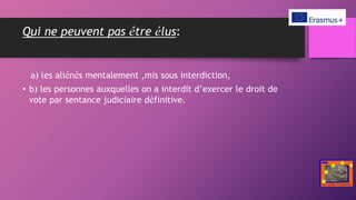 Qui ne peuvent pas être élus:
a) les aliénés mentalement ,mis sous interdiction,
• b) les personnes auxquelles on a interdit d’exercer le droit de
vote par sentance judiciaire définitive.
 