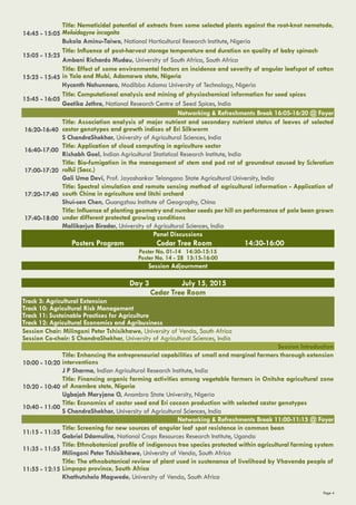 Page 4
14:45 - 15:05
Title: Nematicidal potential of extracts from some selected plants against the root-knot nematode,
Meloidogyne incognita
Bukola Aminu-Taiwo, National Horticultural Research Institute, Nigeria
15:05 - 15:25
Title: Influence of post-harvest storage temperature and duration on quality of baby spinach
Ambani Richardo Mudau, University of South Africa, South Africa
15:25 - 15:45
Title: Effect of some environmental factors on incidence and severity of angular leafspot of cotton
in Yola and Mubi, Adamawa state, Nigeria
Hycenth Nahunnaro, Modibbo Adama University of Technology, Nigeria
15:45 - 16:05
Title: Computational analysis and mining of physiochemical information for seed spices
Geetika Jethra, National Research Centre of Seed Spices, India
Networking & Refreshments Break 16:05-16:20 @ Foyer
16:20-16:40
Title: Association analysis of major nutrient and secondary nutrient status of leaves of selected
castor genotypes and growth indices of Eri Silkworm
S ChandraShekhar, University of Agricultural Sciences, India
16:40-17:00
Title: Application of cloud computing in agriculture sector
Rishabh Goel, Indian Agricultural Statistical Research Institute, India
17:00-17:20
Title: Bio-fumigation in the management of stem and pod rot of groundnut caused by Sclerotium
rolfsii (Sacc.)
Gali Uma Devi, Prof. Jayashankar Telangana State Agricultural University, India
17:20-17:40
Title: Spectral simulation and remote sensing method of agricultural information - Application of
south China in agriculture and litchi orchard
Shui-sen Chen, Guangzhou Institute of Geography, China
17:40-18:00
Title: Influence of planting geometry and number seeds per hill on performance of pole bean grown
under different protected growing conditions
Mallikarjun Biradar, University of Agricultural Sciences, India
Panel Discussions
Posters Program Cedar Tree Room 14:30-16:00
Poster No. 01-14 14:30-15:15
Poster No. 14 - 28 15:15-16:00
Session Adjournment
Day 3 July 15, 2015
Cedar Tree Room
Track 3: Agricultural Extension
Track 10: Agricultural Risk Management
Track 11: Sustainable Practices for Agriculture
Track 12: Agricultural Economics and Agribusiness
Session Chair: Milingoni Peter Tshisikhawe, University of Venda, South Africa
Session Co-chair: S ChandraShekhar, University of Agricultural Sciences, India
Session Introduction
10:00 - 10:20
Title: Enhancing the entrepreneurial capabilities of small and marginal farmers thorough extension
interventions
J P Sharma, Indian Agricultural Research Institute, India
10:20 - 10:40
Title: Financing organic farming activities among vegetable farmers in Onitsha agricultural zone
of Anambra state, Nigeria
Ugbajah Maryjane O, Anambra State University, Nigeria
10:40 - 11:00
Title: Economics of castor seed and Eri cocoon production with selected castor genotypes
S ChandraShekhar, University of Agricultural Sciences, India
Networking & Refreshments Break 11:00-11:15 @ Foyer
11:15 - 11:35
Title: Screening for new sources of angular leaf spot resistance in common bean
Gabriel Ddamulira, National Crops Resources Research Institute, Uganda
11:35 - 11:55
Title: Ethnobotanical profile of indigenous tree species protected within agricultural farming system
Milingoni Peter Tshisikhawe, University of Venda, South Africa
11:55 - 12:15
Title: The ethnobotanical review of plant used in sustenance of livelihood by Vhavenda people of
Limpopo province, South Africa
Khathutshelo Magwede, University of Venda, South Africa
 