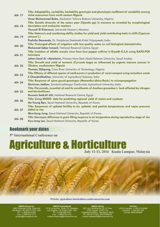 Page 6
AH- 17
Title: Adaptability, variability, heritability genotypic and phenotypic coefficient of variability among
Acha accessions from north eastern Nigeria
Umar Muhammad Buba, Abubakar Tafawa Balewa University, Nigeria
AH- 18
Title: Genetic diversity of the cactus pear (Opuntia spp) in morocco as revealed by morphological
descriptors and molecular markers
Youssef El Kharrassi, Université Hassan I, Morocco
AH- 19
Title: Heterosis and combining ability studies for yield and yield contributing traits in chilli (Capsicum
annuum L.)
Prafulla Gawande, Dr. Panjabrao Deshmukh Krishi Vidyapeeth, India
AH- 20
Title: Prolonged effects of irrigation with low quality water on soil biological characteristics
Mohamed Saber Ismaeil, National Research Centre, Egypt
AH- 21
Title: Isolation of alfalfa mosaic virus from four pepper cultivar in Riyadh K.S.A using RAPD-PCR
technique
Jehan Saud Al –Abrahaim, Princess Nora Bent Abdul-Rahman University, Saudi Arabia
AH- 22
Title: Growth and yield of turmeric (Curcumin longa) as influenced by organic manure sources in
Obubra, southeastern Nigeria
Thomas Ojikpong, Cross River University of Technology, Nigeria
AH- 23
Title: Efficacy of different species of earthworms in production of vermi-compost using sericulture waste
S ChandraShekhar, University of Agricultural Sciences, India
AH- 24
Title: Response of spine gourd genotypes (Momordica dioica Roxb.) to micropropagation
Shrinivas Jadhav, Sardarkrushinagar Dantiwada Agricultural University, India
AH- 25
Title: Flavonoids, essential oil and its constituents of Anethum graveolens L. herb affected by nitrogen
and bio-fertilizers
Hussein Said-Al Ahl, National Research Centre, Egypt
AH- 26
Title: Using MODIS data for predicting regional yield of maize and soybean
Ho-Young Ban, Seoul National University, Republic of Korea
AH- 27
Title: Responses of spikelet fertility to air, spikelet, and panicle temperatures and vapor pressure
deficit in rice
Woo-Sung Jung, Seoul National University, Republic of Korea
AH- 28
Title: Genotypic difference in grain filling response to air temperature during reproductive stage of rice
Kyu-Jong Lee, Seoul National University, Republic of Korea
OMICS Group Inc.
2360 Corporate Circle, Suite 400
Henderson, NV 89074-7722, USA
Ph: +1-888-843-8169
Fax: +1-650-618-1417
contact@omicsgroup.com
OMICS International
5716 Corsa Ave., Suite 110, Westlake
Los Angeles, CA 91362-7354, USA
Ph: +1-650-268-9744
Fax: +1-650-618-1414
contact.americas@omicsonline.org
OMICS Group
SEZ Unit, Building No. 20, 9th
Floor
APIIC Layout, HITEC City
Hyderabad-500081, Telangana, INDIA
Ph: 040-40131823, 040-47482222
contact.asiapacific@omicsonline.org
Toll free
USA & Canada: +1-800-216-6499
Australia: +1-800-651-097
Europe: 0805-080048
Agriculture & Horticulture
Bookmark your dates
July 11-13, 2016 Kuala Lumpur, Malaysia
5th
International Conference on
Website: agriculture-horticulture.conferenceseries.com
 