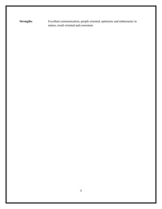 Strengths: Excellent communication, people oriented, optimistic and enthusiastic in
nature, result oriented and consistent.
5
 