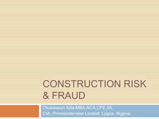 CONSTRUCTION RISK
& FRAUD
Oluwaseun Ajila-MBA,ACA,CFE,IIA.
CIA, Primewaterview Limited. Lagos. Nigeria.
 