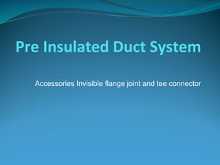 Pre Insulated Duct System
Accessories Invisible flange joint and tee connector
 