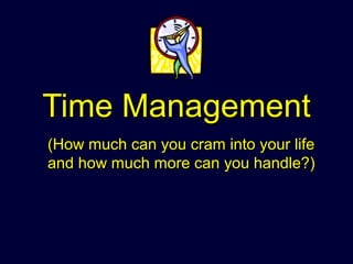 Time ManagementTime Management
(How much can you cram into your life(How much can you cram into your life
and how much more can you handle?)and how much more can you handle?)
 