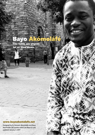 Bayo Akómoláfé
The times are urgent;
let us slow down.
Designed by Ej Clement-Akomolafe and Bayo
Akomolafe [All quotes within are Bayo’s] Last
updated January 3, 2017
www.bayoakomolafe.net
 