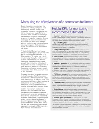 < 7 >
Measuring the effectiveness of e-commerce fulfillment
Due to the evolving complexity of the
e-commerce industry, companies need
a data-driven approach to help guide
operations.You cannot improve what you
do not measure, and key performance
indicators (KPIs) can offer valuable insight
for developing continuous improvement
programs. In regard to integrating demand
and supply, Dr. Moon stressed forecast
accuracy as one of the most vital KPIs.
Without monitoring and improving forecast
accuracy, integration efforts between
supply and demand can be stymied from
the outset.
“I like to think of Demand and Supply
Integration as being the super process with
lots of sub-processes underneath it,” Dr.
Moon explains. “To me the first — and I
would argue probably the most important
of those sub-processes — is demand
forecasting. It’s very difficult to create
a supply chain that will be efficient and
responsive if you don’t have a good idea of
what demand is likely to be. So demand
forecasting and forecast accuracy, usually
measured as mean absolute percent error,
is very important.”
There are also plenty of valuable outcome
metrics for gauging the effectiveness of
e-commerce fulfillment operations. Supply
chain metrics, such as inventory turns, total
costs, expedited freight and unit purchasing
costs, can all go haywire if demand
forecasting is not done well, resulting in
tangible, externally facing business issues.
Visibility into inventory position and
location is also critical for supply chain
management. By employing aggregate
inventory summaries and sales-by-channel
breakdowns, companies can understand
how each sales channel is performing and
where inventory should be allocated —
streamlining operations and eliminating
potential fulfillment issues.These metrics
can also help organizations leverage their
aggregate inventory to fulfill online orders
from the most efficient location.
•	 Inventory turns: Typically calculated per year, this metric is the
number of times inventory is sold or used during a specified time period. If an
organization has a well-run demand planning process, inventory turns occur
with greater velocity, preventing inventory from sitting on shelves.
•	 Expedited freight: This transportation method is a more costly
alternative used for time-sensitive shipments and non-optimal inventory
placement in the logistics network. One goal of demand planning is to reduce
dependence on this method of transportation.
•	 Unit purchasing costs: Also defined as total cost of acquisition
(TCA), this metric comprises the net price of a good, in addition to the other
costs associated with getting the good to its point of use. Unit purchasing
costs can increase if procurement is forced to play catch-up with demand.
•	 Dock-to-stock:This measurement is the time it takes to make
inventory available for fulfillment once it arrives at the distribution center. It
is helpful for providing guidance on strategizing and implementing marketing
campaigns.
•	 Inventory accuracy: This KPI monitors how closely official inventory
records match with physical inventory. Inaccurate inventory records can cause
severe disruptions between marketing and supply chain management.
•	 On-time fulfillment: This KPI provides insight into what percentage
of your orders arrive on time. If supply and demand sides of an organization are
siloed, it can lead to delays in shipments and dissatisfied customers.
•	 Fulfillment accuracy: This metric is the percentage of orders fulfilled
with the correct SKUs and in the correct quantities. Frequently a service-
level agreement between a third-party logistics provider and customer, this
metric can be kept in good status with a warehouse management system for
complete inventory visibility.
•	 Order tracking: An increasingly necessary feature for online shoppers,
this metric provides visibility into an order from initiation all the way through
delivery. With a warehouse management system and order management
system in place, you can accurately monitor this vital KPI.
•	 Order fill rate: Measured as percentage of consumption orders
satisfied from stock immediately available, order fill rate provides helpful insight
into how well your demand planning process is working. If every online order
requires movement of inventory from an upstream location to a fulfillment
center, it can reduce fulfillment efficiency and drive up costs.
•	 Storage space utilization: This metric provides you with an
understanding of how effectively and efficiently you are using your current
warehousing capacity. Inefficient layout and disorganization can be detrimental
to KPIs such as order fill rate and inventory accuracy.
*By no means is this an exhaustive list.These terms and definitions are meant
to provide insight into several important supply chain metrics as they apply to
Demand and Supply Integration.
Helpful KPIs for monitoring
e-commerce fulfillment
 