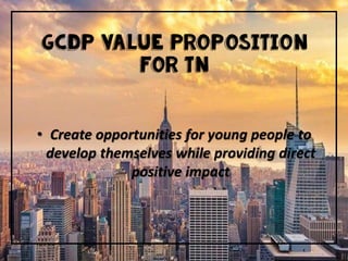 GCDP Value Proposition
For TN
• Create opportunities for young people to
develop themselves while providing direct
positive impact
 