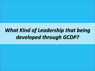 What Kind of Leadership that being
developed through GCDP?
 