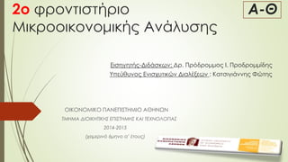2o φροντιστήριο Α-Θ 
Μικροοικονομικής Ανάλυσης 
Εισηγητής-Διδάσκων: Δρ. Πρόδρομμος Ι. Προδρομμίδης 
Υπεύθυνος Ενισχυτικών Διαλέξεων : Κατσιγιάννης Φώτης 
ΟΙΚΟΝΟΜΙΚΟ ΠΑΝΕΠΙΣΤΗΜΙΟ ΑΘΗΝΩΝ 
ΤΜΗΜΑ ΔΙΟΙΚΗΤΙΚΗΣ ΕΠΙΣΤΗΜΗΣ ΚΑΙ ΤΕΧΝΟΛΟΓΙΑΣ 
2014-2015 
(χειμερινό 6μηνο α’ έτους) 
 