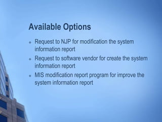Available Options
 Request to NJP for modification the system
information report
 Request to software vendor for create the system
information report
 MIS modification report program for improve the
system information report
 