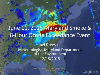 June 11, 2015 Maryland Smoke &
8-Hour Ozone Exceedance Event
Joel Dreessen
Meteorologist, Maryland Department
of the Environment
12/15/2015
 