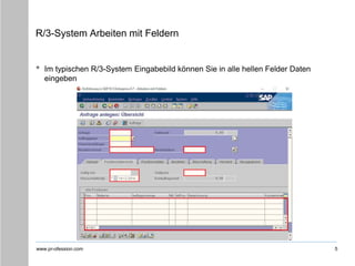 www.pr-ofession.com
R/3-System Arbeiten mit Feldern
5
• Im typischen R/3-System Eingabebild können Sie in alle hellen Felder Daten
eingeben
 