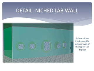 DETAIL:	
  NICHED	
  LAB	
  WALL	
  
Sphere	
  niches	
  
inset	
  along	
  the	
  
exterior	
  wall	
  of	
  
the	
  lab	
  for	
  	
  art	
  
displays	
  
 