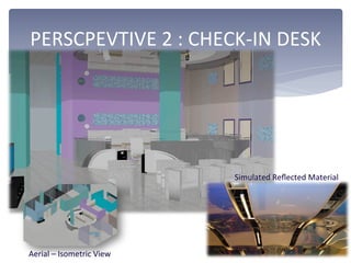 PERSCPEVTIVE	
  2	
  :	
  CHECK-­‐IN	
  DESK	
  
Aerial	
  –	
  Isometric	
  View	
  
Simulated	
  Reﬂected	
  Material	
  
 