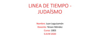 LINEA DE TIEMPO -
JUDAÍSMO
Nombre: Juan Leguizamón
Docente: Yeison Méndez
Curso: 1003
G.B.M 2020
 