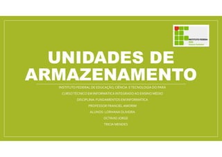 UNIDADES DE
ARMAZENAMENTOINSTITUTO FEDERAL DE EDUCAÇÃO,CIÊNCIA ETECNOLOGIA DO PARÁ
CURSOTÉCNICO EM INFORMÁTICA INTEGRADOAO ENSINO MÉDIO
DISCIPLINA: FUNDAMENTOS EM INFORMÁTICA
PROFESSOR FRANCIELAMORIM
ALUNOS: LORHANA OLIVEIRA
OCTÁVIO JORGE
TRICIA MENDES
 