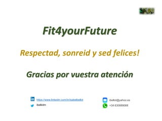 https://www.linkedin.com/in/isabelbellot
ibellotm
Fit4yourFuture
Respectad, sonreid y sed felices!
Gracias por vuestra atención
ibellot@yahoo.es
+34 630889068
 