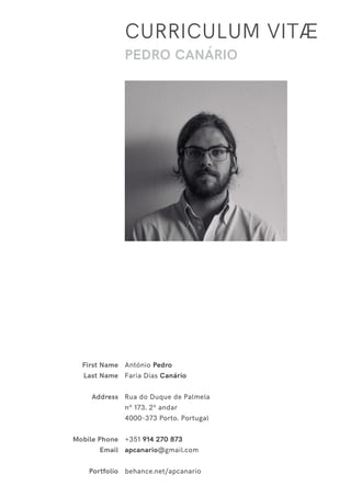 CURRICULUM VITÆ
PEDRO CANÁRIO
First Name
Last Name
Address
Mobile Phone
Email
Portfolio
António Pedro
Faria Dias Canário
Rua do Duque de Palmela
nº 173, 2º andar
4000-373 Porto, Portugal
+351 914 270 873
apcanario@gmail.com
behance.net/apcanario
 