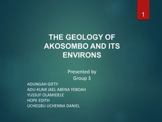 THE GEOLOGY OF
AKOSOMBO AND ITS
ENVIRONS
Presented by
Group 3
ADUNGAH GIFTY
ADU-KUMI JAEL ABENA YEBOAH
YUSSUF OLAMIDELE
HOPE EDITH
UCHEGBU UCHENNA DANIEL
1
 