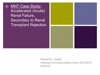 + MNT Case Study:
Accelerated (Acute)
Renal Failure,
Secondary to Renal
Transplant Rejection
Rachael G. Joseph
Oakwood University Dietetic Intern 2015-2016
5/5/2016
 