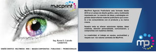 PUBLICIDAD PROMOCIONALESIMAGEN CORPORATIVADISEÑO GRÁFICO - MULTIMEDIA - WEB
Ing. Byron E. Caicedo
GERENTE
MacPrint Agencia Publicitaria esta formada desde
2010 en el campo de diseño grafico, web y multimedia
impulsada por la creación de ideas y estrategias ori-
ginales desarrollando material publicitario que conec-
te a los consumidores con el producto y su marca
crezca.
Nuestra meta es ofrecer soluciones rápidas, ideas
creativas, atención personalizada, comunicación, y
compromiso con nuestros clientes.
La creatividad, el trabajo en equipo, puntualidad y
respeto son los valores centrales de MacPrint.
 