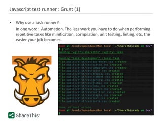Javascript test runner : Grunt (1)
10
• Why use a task runner?
In one word: Automation. The less work you have to do when performing
repetitive tasks like minification, compilation, unit testing, linting, etc, the
easier your job becomes.
 