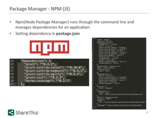 Package Manager : NPM (JS)
12
• Npm(Node Package Manager) runs through the command line and
manages dependencies for an application.
• Setting dependency in package.json
 