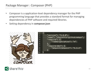 Package Manager : Composer (PHP)
13
• Composer is a application-level dependency manager for the PHP
programming language that provides a standard format for managing
dependencies of PHP software and required libraries.
• Setting dependency in composer.json
 
