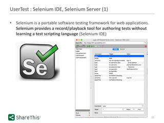 UserTest : Selenium IDE, Selenium Server (1)
22
• Selenium is a portable software testing framework for web applications.
Selenium provides a record/playback tool for authoring tests without
learning a test scripting language (Selenium IDE)
 
