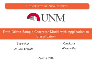 University of New Mexico
Data Driven Sample Generator Model with Application to
Classiﬁcation
Supervisor
Dr. Erik Erhardt
Candidate
Alvaro Ulloa
April 15, 2016
 