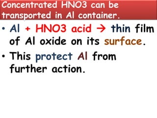 Concentrated HNO3 can be
transported in Al container.
• Al + HNO3 acid  thin film
of Al oxide on its surface.
• This protect Al from
further action.
 