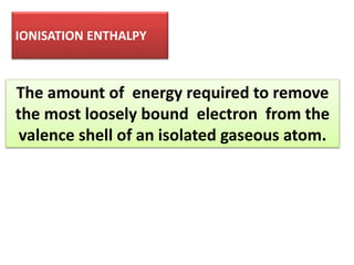 The amount of energy required to remove
the most loosely bound electron from the
valence shell of an isolated gaseous atom.
IONISATION ENTHALPY
 