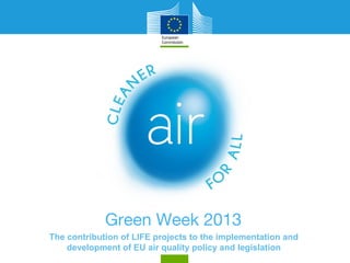 Green Week 2013
The contribution of LIFE projects to the implementation and
development of EU air quality policy and legislation
 