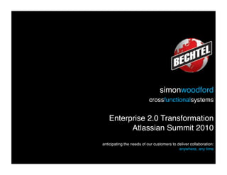 simonwoodford 
                           crossfunctionalsystems 


   Enterprise 2.0 Transformation 
         Atlassian Summit 2010 
anticipating the needs of our customers to deliver collaboration:  
                                            anywhere, any time"
 