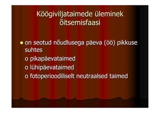Köögiviljataimede üleminek
           õitsemisfaasi

on seotud nõudlusega päeva (öö) pikkuse
suhtes
o pikapäevataimed
o lühipäevataimed
o fotoperioodiliselt neutraalsed taimed
 