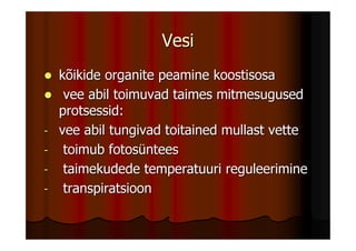 Vesi
    kõikide organite peamine koostisosa
     vee abil toimuvad taimes mitmesugused
    protsessid:
-   vee abil tungivad toitained mullast vette
-    toimub fotosüntees
-    taimekudede temperatuuri reguleerimine
-    transpiratsioon
 