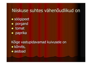 Niiskuse suhtes vähenõudlikud on
 söögipeet
  porgand
  tomat
  paprika

Kõige vastupidavamad kuivusele on
 kõrvits,
 aedoad
 