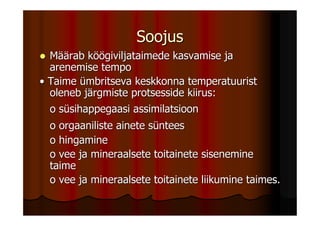 Soojus
  Määrab köögiviljataimede kasvamise ja
  arenemise tempo
• Taime ümbritseva keskkonna temperatuurist
  oleneb järgmiste protsesside kiirus:
  o süsihappegaasi assimilatsioon
  o orgaaniliste ainete süntees
  o hingamine
  o vee ja mineraalsete toitainete sisenemine
  taime
  o vee ja mineraalsete toitainete liikumine taimes.
 
