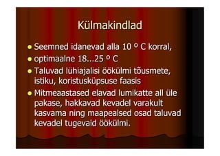 Külmakindlad
Seemned idanevad alla 10 º C korral,
optimaalne 18...25 º C
Taluvad lühiajalisi öökülmi tõusmete,
istiku, koristusküpsuse faasis
Mitmeaastased elavad lumikatte all üle
pakase, hakkavad kevadel varakult
kasvama ning maapealsed osad taluvad
kevadel tugevaid öökülmi.
 