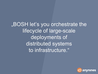 „BOSH let’s you orchestrate the
lifecycle of large-scale
deployments of
distributed systems
to infrastructure.“
 