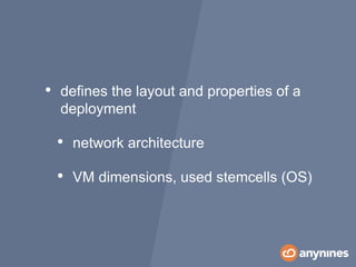 • defines the layout and properties of a
deployment
• network architecture
• VM dimensions, used stemcells (OS)
 