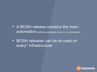 • A BOSH release contains the main-
automation (software packages, how to run processes)
• BOSH releases can be re-used on
every* infrastructure
 