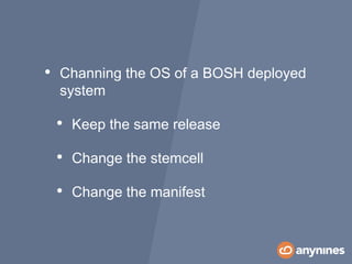 • Channing the OS of a BOSH deployed
system
• Keep the same release
• Change the stemcell
• Change the manifest
 