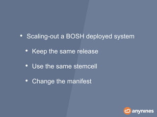• Scaling-out a BOSH deployed system
• Keep the same release
• Use the same stemcell
• Change the manifest
 
