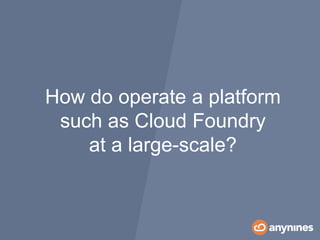 How do operate a platform
such as Cloud Foundry
at a large-scale?
 