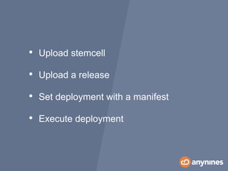 • Upload stemcell
• Upload a release
• Set deployment with a manifest
• Execute deployment
 