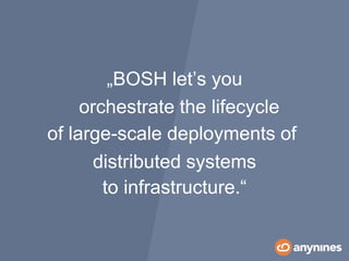 „BOSH let’s you
orchestrate the lifecycle
of large-scale deployments of
distributed systems
to infrastructure.“
 