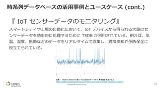 Copyright© Fixstars Group
時系列データベースの活⽤事例とユースケース (cont.)
『 IoT センサーデータのモニタリング』
スマートシティや⼯場の⾃動化において、IoT デバイスから得られる⼤量のセ
ンサーデータを効率的に処理するために TSDB が利⽤されている。例えば、気
温、湿度、振動などのデータをリアルタイムで収集し、異常検知や予防保全に
役⽴てられている。
32
出典：『Python Sklearnを使ってGridDBのデータから異常値を検出する』
https://griddb.net/ja/blog/detecting-anomalies-from-data-in-griddb-with-python-sklearn/
 