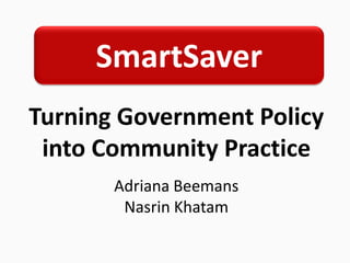 SmartSaver Turning Government Policy into Community Practice Adriana Beemans Nasrin Khatam 